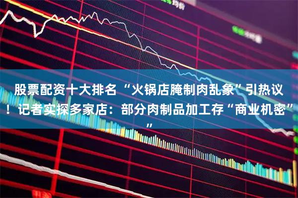 股票配资十大排名 “火锅店腌制肉乱象”引热议！记者实探多家店：部分肉制品加工存“商业机密”