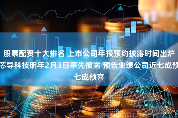 股票配资十大排名 上市公司年报预约披露时间出炉，芯导科技明年2月3日率先披露 预告业绩公司近七成预喜