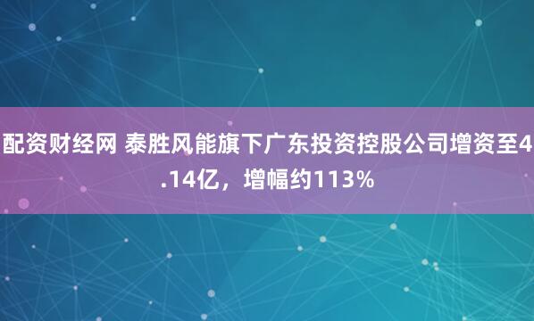 配资财经网 泰胜风能旗下广东投资控股公司增资至4.14亿，增幅约113%