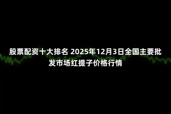 股票配资十大排名 2025年12月3日全国主要批发市场红提子价格行情