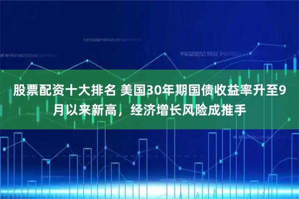 股票配资十大排名 美国30年期国债收益率升至9月以来新高，经济增长风险成推手