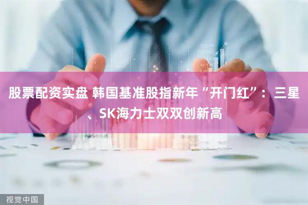 股票配资实盘 韩国基准股指新年“开门红”：三星、SK海力士双双创新高
