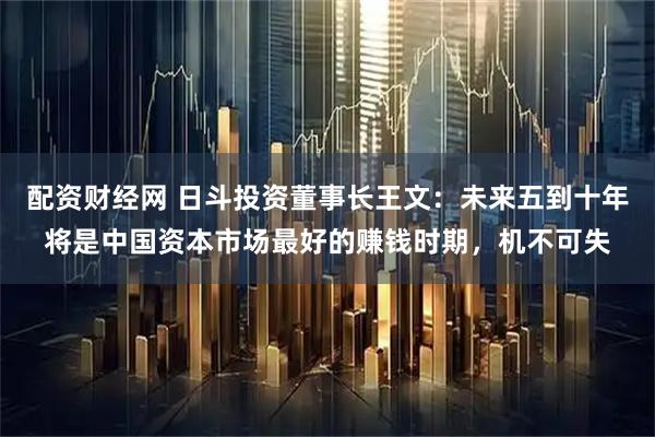 配资财经网 日斗投资董事长王文：未来五到十年将是中国资本市场最好的赚钱时期，机不可失
