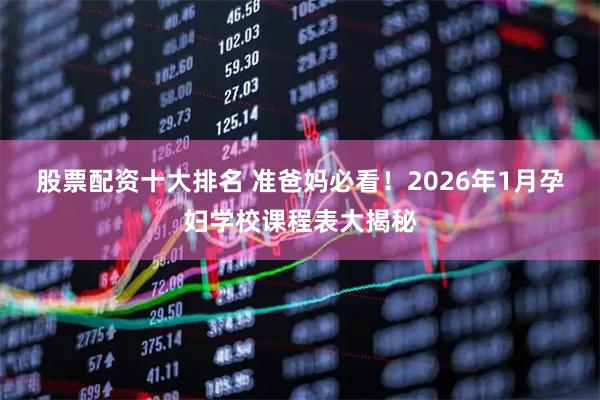 股票配资十大排名 准爸妈必看！2026年1月孕妇学校课程表大揭秘