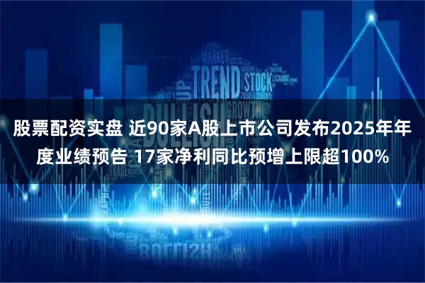 股票配资实盘 近90家A股上市公司发布2025年年度业绩预告 17家净利同比预增上限超100%