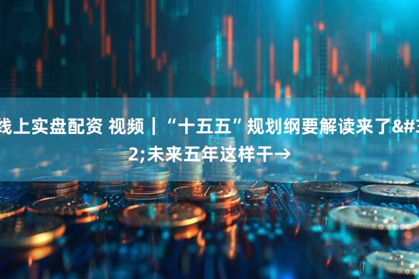 线上实盘配资 视频｜“十五五”规划纲要解读来了 未来五年这样干→