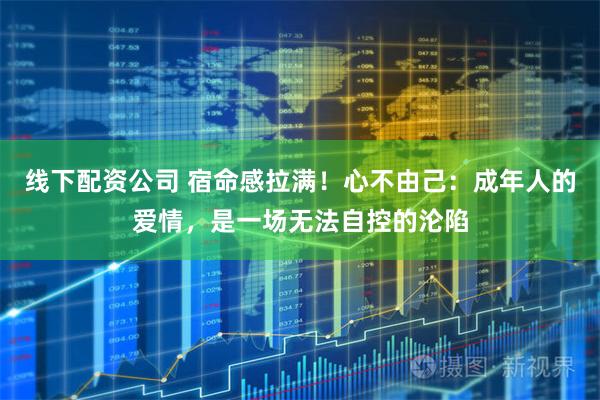 线下配资公司 宿命感拉满！心不由己：成年人的爱情，是一场无法自控的沦陷