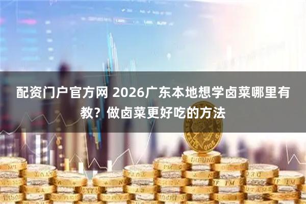 配资门户官方网 2026广东本地想学卤菜哪里有教？做卤菜更好吃的方法