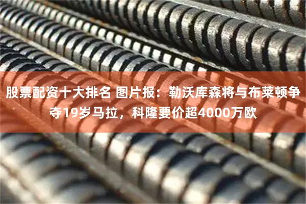 股票配资十大排名 图片报：勒沃库森将与布莱顿争夺19岁马拉，科隆要价超4000万欧