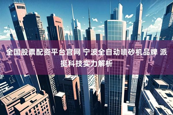 全国股票配资平台官网 宁波全自动喷砂机品牌 派挺科技实力解析