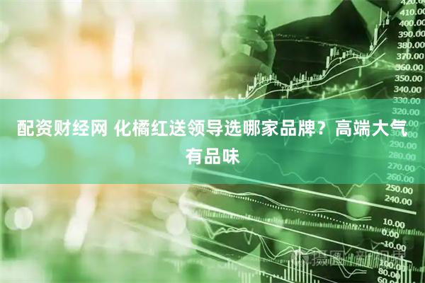 配资财经网 化橘红送领导选哪家品牌？高端大气有品味
