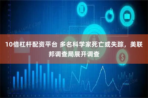 10倍杠杆配资平台 多名科学家死亡或失踪，美联邦调查局展开调查