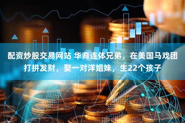 配资炒股交易网站 华裔连体兄弟，在美国马戏团打拼发财，娶一对洋姐妹，生22个孩子