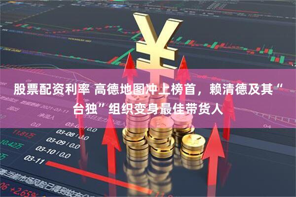 股票配资利率 高德地图冲上榜首，赖清德及其“台独”组织变身最佳带货人
