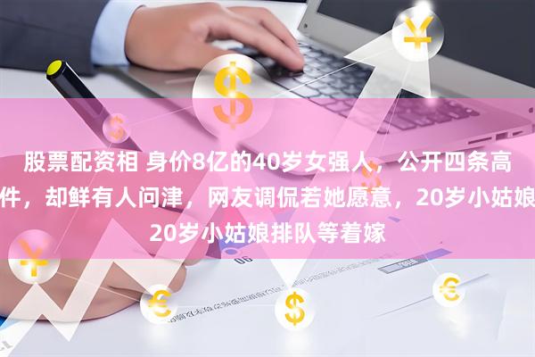 股票配资相 身价8亿的40岁女强人，公开四条高标准择偶条件，却鲜有人问津，网友调侃若她愿意，20岁小姑娘排队等着嫁