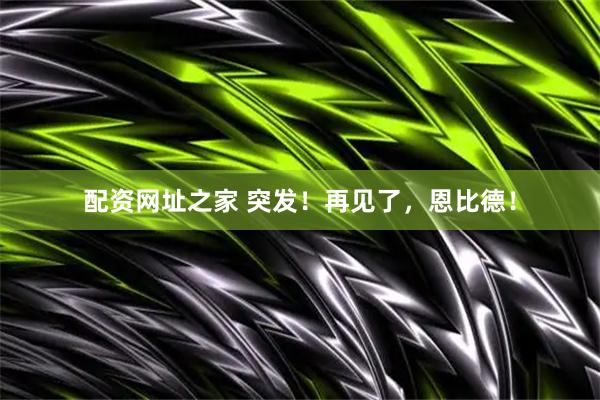 配资网址之家 突发！再见了，恩比德！