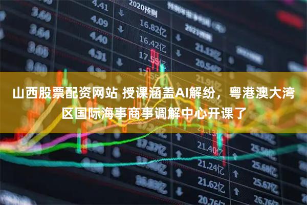 山西股票配资网站 授课涵盖AI解纷，粤港澳大湾区国际海事商事调解中心开课了