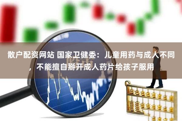 散户配资网站 国家卫健委：儿童用药与成人不同，不能擅自掰开成人药片给孩子服用