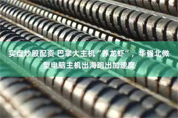 实盘炒股配资 巴掌大主机“养龙虾”，华强北微型电脑主机出海跑出加速度
