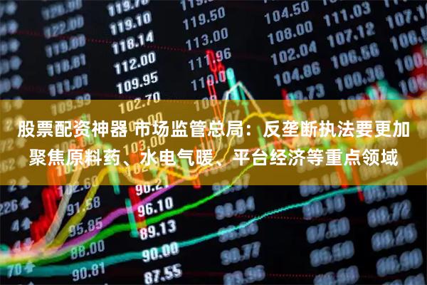 股票配资神器 市场监管总局：反垄断执法要更加聚焦原料药、水电气暖、平台经济等重点领域